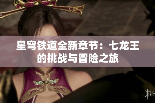 星穹铁道全新章节：七龙王的挑战与冒险之旅
