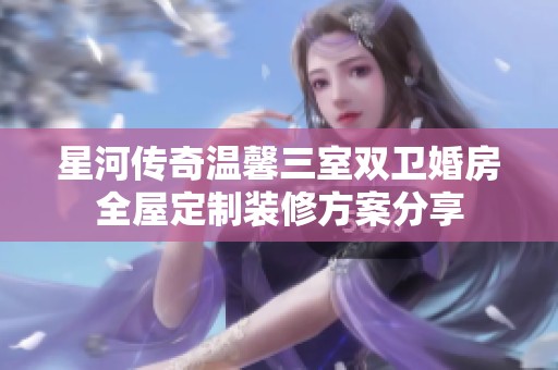 星河传奇温馨三室双卫婚房全屋定制装修方案分享