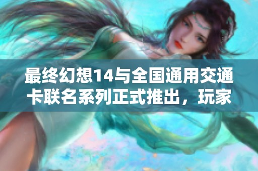最终幻想14与全国通用交通卡联名系列正式推出，玩家福音来袭