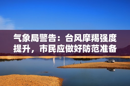 气象局警告：台风摩羯强度提升，市民应做好防范准备