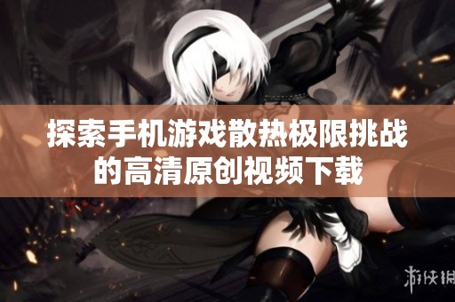 探索手机游戏散热极限挑战的高清原创视频下载