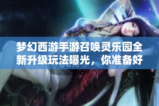 梦幻西游手游召唤灵乐园全新升级玩法曝光，你准备好挑战了吗？
