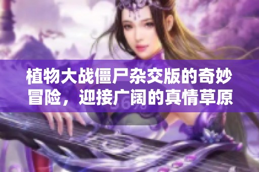 植物大战僵尸杂交版的奇妙冒险，迎接广阔的真情草原挑战！