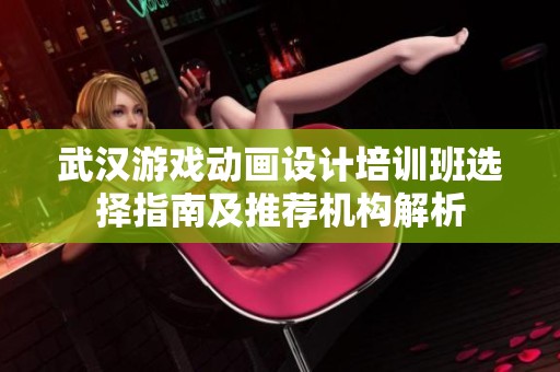 武汉游戏动画设计培训班选择指南及推荐机构解析