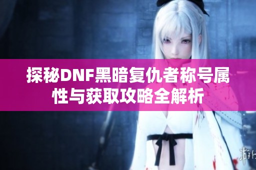 探秘DNF黑暗复仇者称号属性与获取攻略全解析