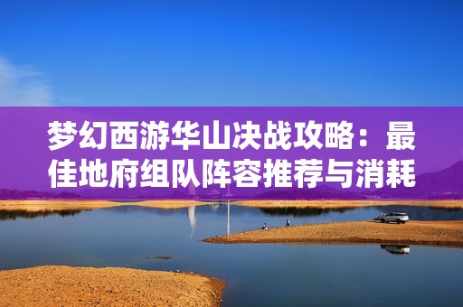 梦幻西游华山决战攻略：最佳地府组队阵容推荐与消耗分析
