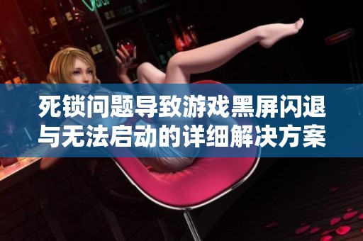 死锁问题导致游戏黑屏闪退与无法启动的详细解决方案
