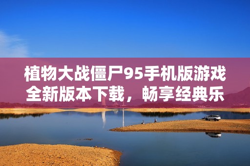 植物大战僵尸95手机版游戏全新版本下载，畅享经典乐趣