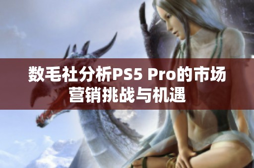 数毛社分析PS5 Pro的市场营销挑战与机遇