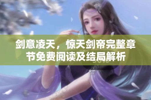 剑意凌天，惊天剑帝完整章节免费阅读及结局解析