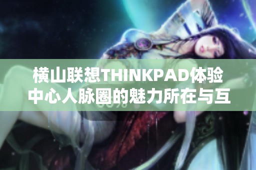 横山联想THINKPAD体验中心人脉圈的魅力所在与互动体验分析