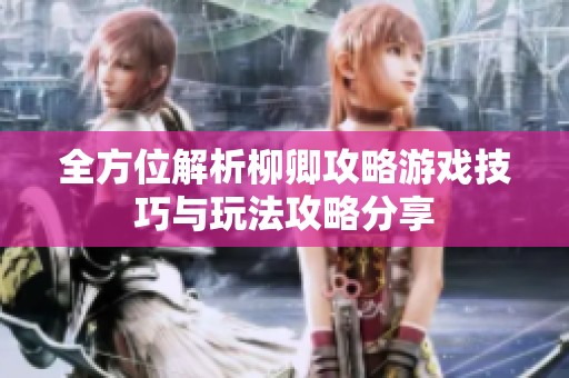 全方位解析柳卿攻略游戏技巧与玩法攻略分享