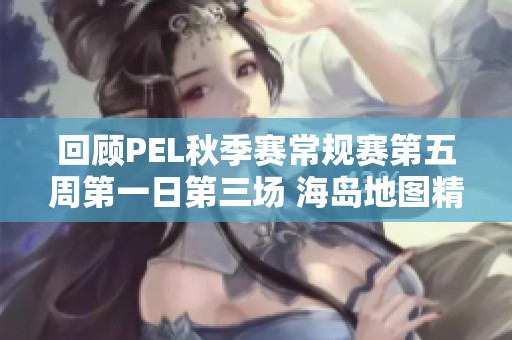 回顾PEL秋季赛常规赛第五周第一日第三场 海岛地图精彩对决分析
