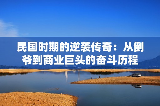 民国时期的逆袭传奇：从倒爷到商业巨头的奋斗历程