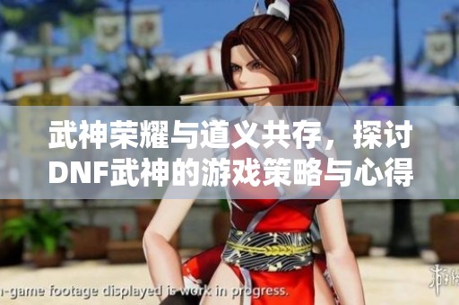 武神荣耀与道义共存，探讨DNF武神的游戏策略与心得
