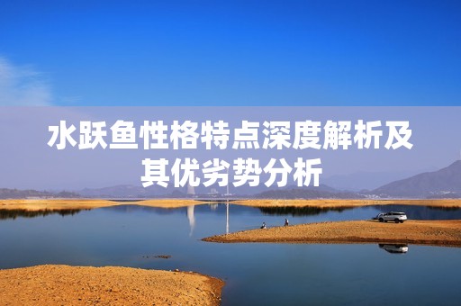 水跃鱼性格特点深度解析及其优劣势分析