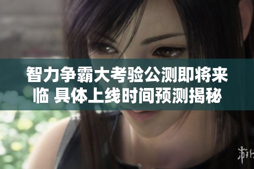 智力争霸大考验公测即将来临 具体上线时间预测揭秘