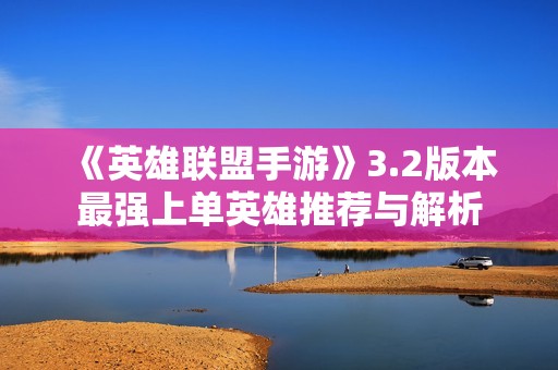 《英雄联盟手游》3.2版本最强上单英雄推荐与解析