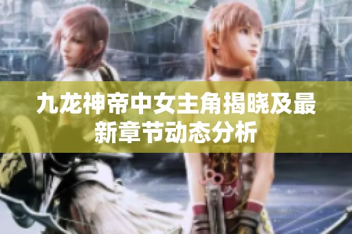 九龙神帝中女主角揭晓及最新章节动态分析