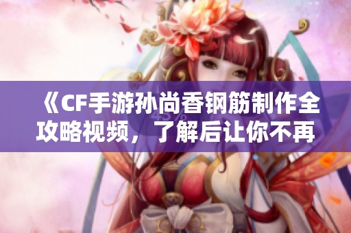《CF手游孙尚香钢筋制作全攻略视频，了解后让你不再后悔！》