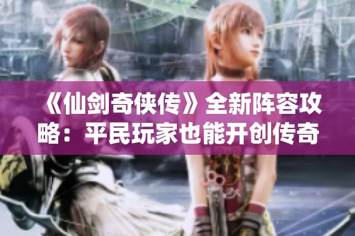 《仙剑奇侠传》全新阵容攻略：平民玩家也能开创传奇旅程！