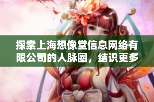 探索上海想像堂信息网络有限公司的人脉圈，结识更多脉友的信息揭秘