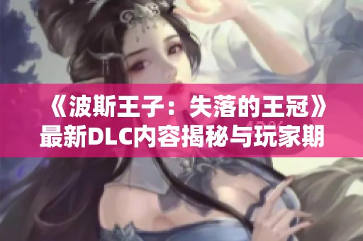 《波斯王子：失落的王冠》最新DLC内容揭秘与玩家期待分析