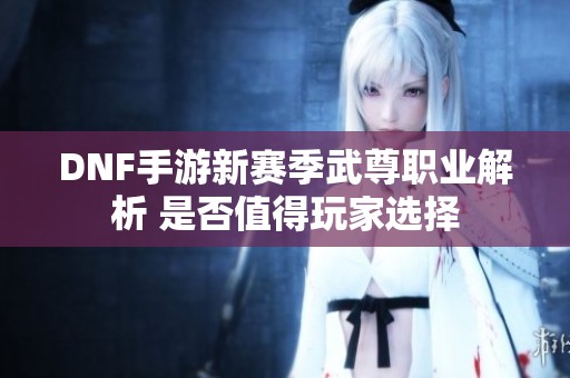 DNF手游新赛季武尊职业解析 是否值得玩家选择