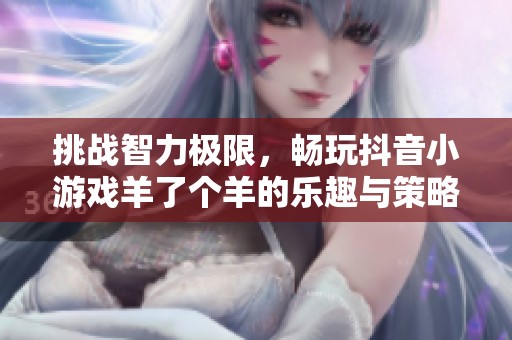 挑战智力极限，畅玩抖音小游戏羊了个羊的乐趣与策略