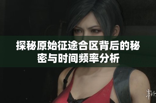 探秘原始征途合区背后的秘密与时间频率分析