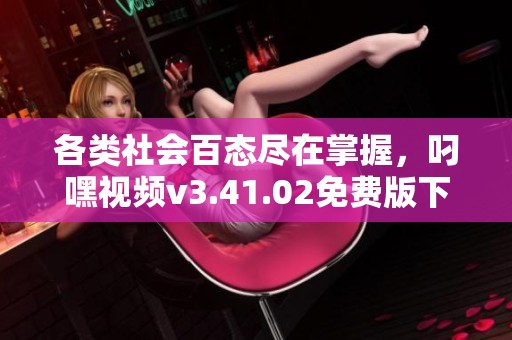各类社会百态尽在掌握，叼嘿视频v3.41.02免费版下载来啦！