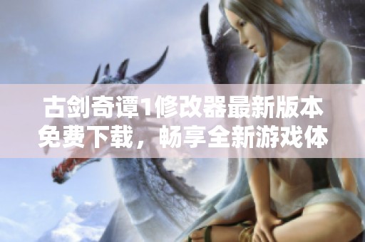 古剑奇谭1修改器最新版本免费下载，畅享全新游戏体验