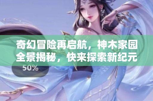 奇幻冒险再启航，神木家园全景揭秘，快来探索新纪元！