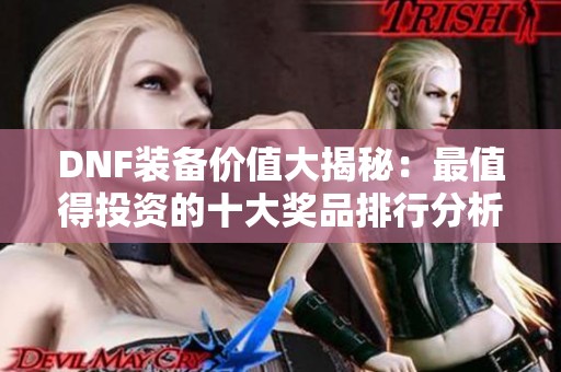 DNF装备价值大揭秘：最值得投资的十大奖品排行分析