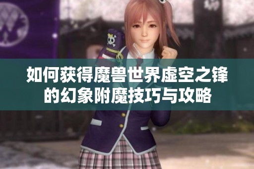 如何获得魔兽世界虚空之锋的幻象附魔技巧与攻略