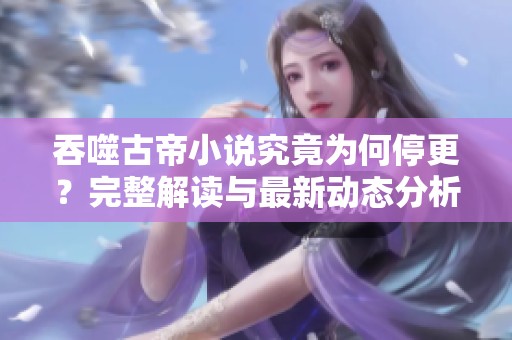 吞噬古帝小说究竟为何停更？完整解读与最新动态分析