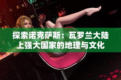 探索诺克萨斯：瓦罗兰大陆上强大国家的地理与文化