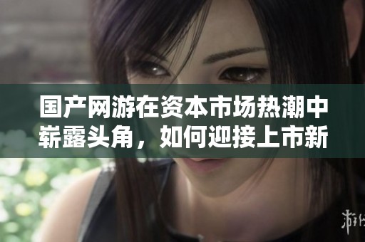 国产网游在资本市场热潮中崭露头角，如何迎接上市新机遇