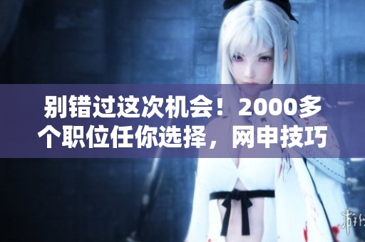 别错过这次机会！2000多个职位任你选择，网申技巧大揭秘