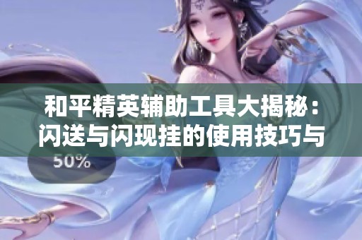 和平精英辅助工具大揭秘：闪送与闪现挂的使用技巧与优势分析