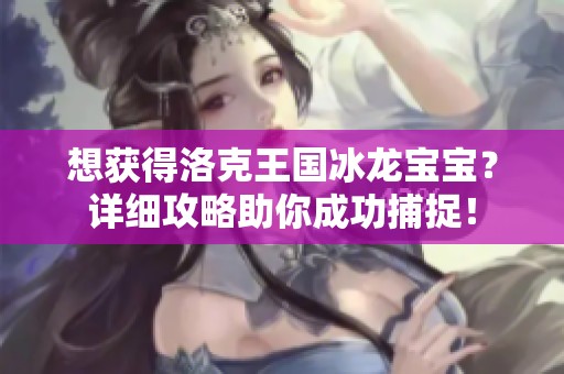 想获得洛克王国冰龙宝宝？详细攻略助你成功捕捉！