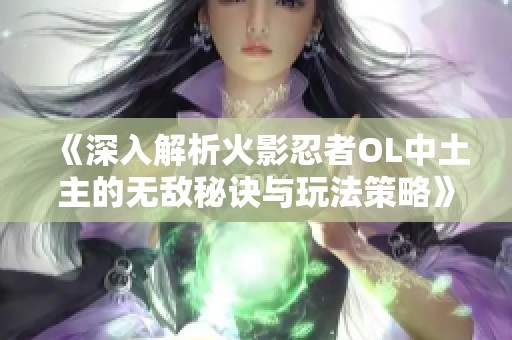 《深入解析火影忍者OL中土主的无敌秘诀与玩法策略》