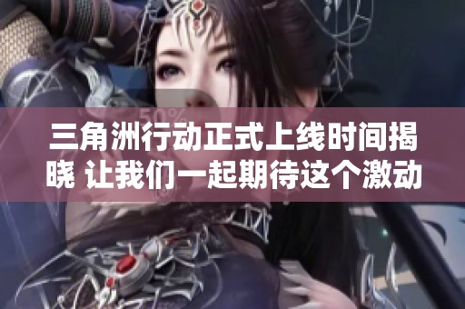 三角洲行动正式上线时间揭晓 让我们一起期待这个激动人心的时刻