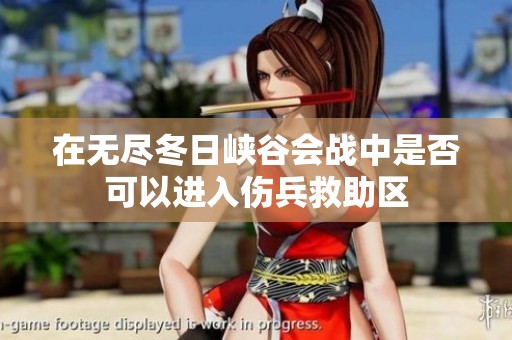 在无尽冬日峡谷会战中是否可以进入伤兵救助区