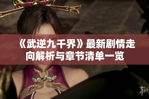 《武逆九千界》最新剧情走向解析与章节清单一览