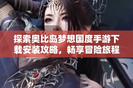 探索奥比岛梦想国度手游下载安装攻略，畅享冒险旅程乐趣