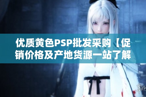 优质黄色PSP批发采购【促销价格及产地货源一站了解】