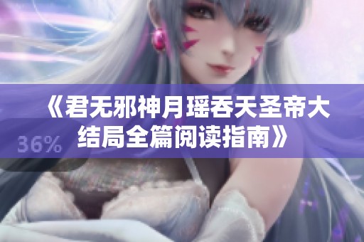 《君无邪神月瑶吞天圣帝大结局全篇阅读指南》
