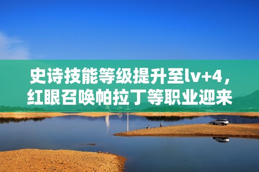 史诗技能等级提升至lv+4，红眼召唤帕拉丁等职业迎来强力增益