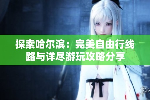 探索哈尔滨：完美自由行线路与详尽游玩攻略分享